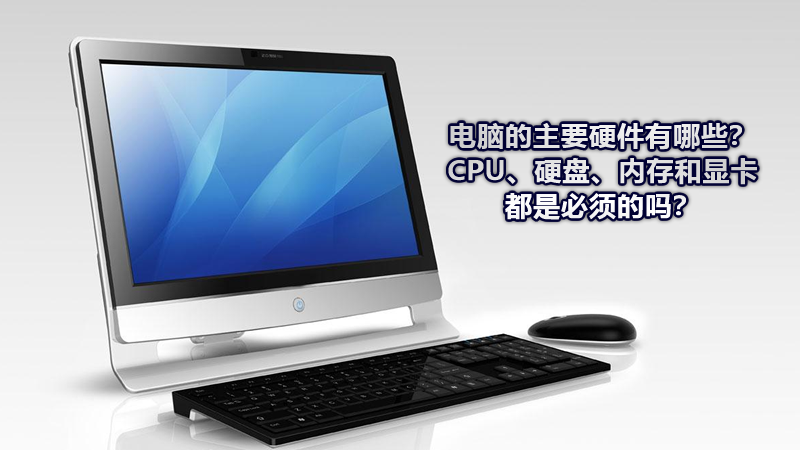電腦的主要硬件有哪些？CPU、硬盤、內(nèi)存和顯卡都是必須的嗎？